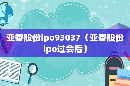 亚香股份ipo93037（亚香股份ipo过会后）