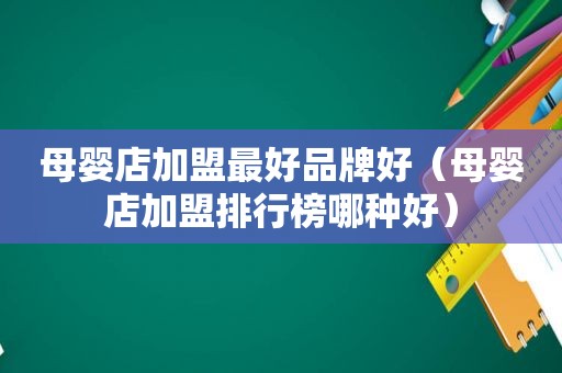 母婴店加盟最好品牌好（母婴店加盟排行榜哪种好）