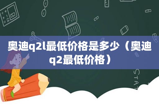 奥迪q2l最低价格是多少（奥迪q2最低价格）