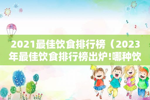 2021最佳饮食排行榜（2023年最佳饮食排行榜出炉!哪种饮食更健康）