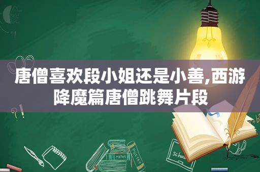 唐僧喜欢段小姐还是小善,西游降魔篇唐僧跳舞片段