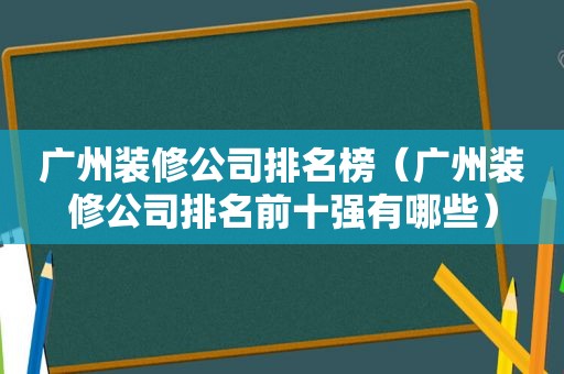 广州装修公司排名榜（广州装修公司排名前十强有哪些）