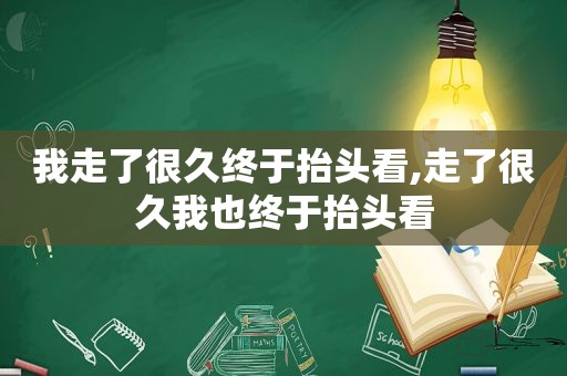 我走了很久终于抬头看,走了很久我也终于抬头看