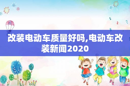 改装电动车质量好吗,电动车改装新闻2020