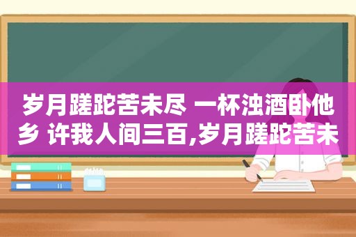 岁月蹉跎苦未尽 一杯浊酒卧他乡 许我人间三百,岁月蹉跎苦未尽 是什么歌