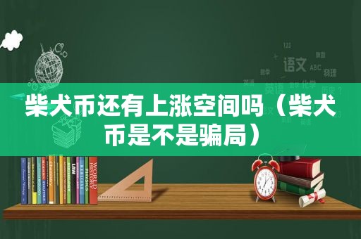 柴犬币还有上涨空间吗（柴犬币是不是骗局）