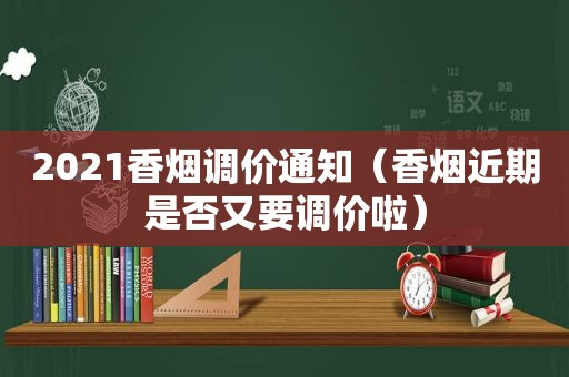 2021香烟调价通知（香烟近期是否又要调价啦）