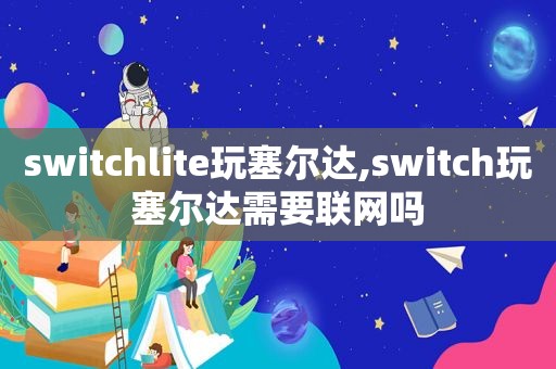 switchlite玩塞尔达,switch玩塞尔达需要联网吗