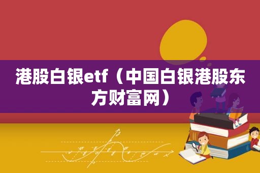 港股白银etf（中国白银港股东方财富网）