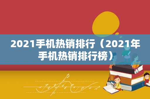 2021手机热销排行（2021年手机热销排行榜）