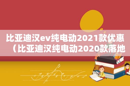 比亚迪汉ev纯电动2021款优惠（比亚迪汉纯电动2020款落地价）