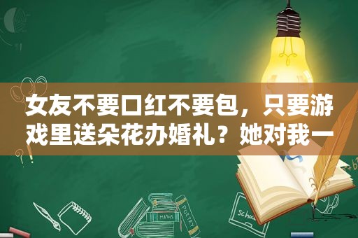 女友不要口红不要包，只要游戏里送朵花办婚礼？她对我一定是真心的……