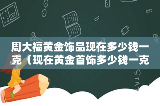 周大福黄金饰品现在多少钱一克（现在黄金首饰多少钱一克）