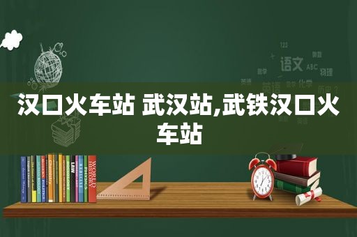 汉口火车站 武汉站,武铁汉口火车站