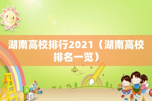 湖南高校排行2021（湖南高校排名一览）