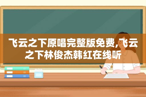 飞云之下原唱完整版免费,飞云之下林俊杰韩红在线听