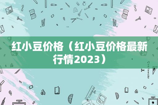 红小豆价格（红小豆价格最新行情2023）