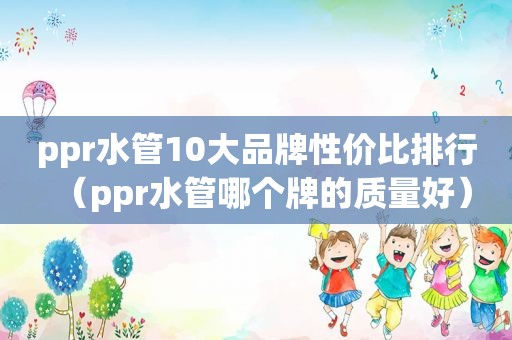 ppr水管10大品牌性价比排行（ppr水管哪个牌的质量好）