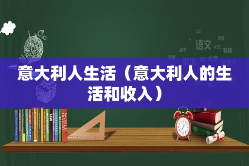 意大利人生活（意大利人的生活和收入）