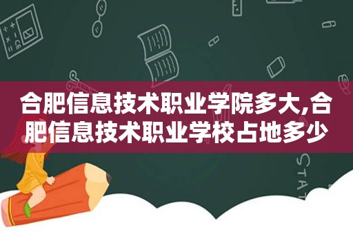 合肥信息技术职业学院多大,合肥信息技术职业学校占地多少亩