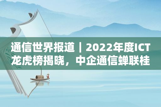 通信世界报道｜2022年度ICT龙虎榜揭晓，中企通信蝉联桂冠