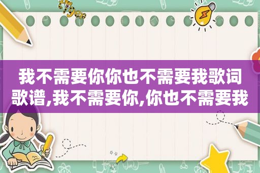 我不需要你你也不需要我歌词歌谱,我不需要你,你也不需要我