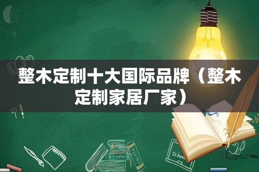 整木定制十大国际品牌（整木定制家居厂家）