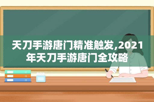 天刀手游唐门精准触发,2021年天刀手游唐门全攻略