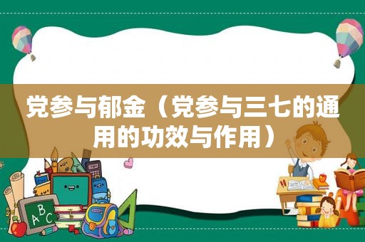 党参与郁金（党参与三七的通用的功效与作用）