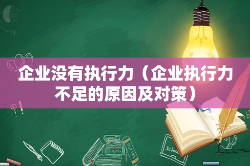 企业没有执行力（企业执行力不足的原因及对策）