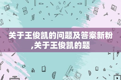 关于王俊凯的问题及答案新粉,关于王俊凯的题