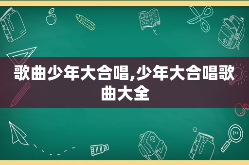 歌曲少年大合唱,少年大合唱歌曲大全