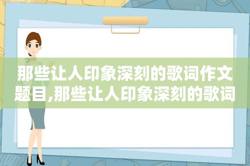 那些让人印象深刻的歌词作文题目,那些让人印象深刻的歌词作文怎么写