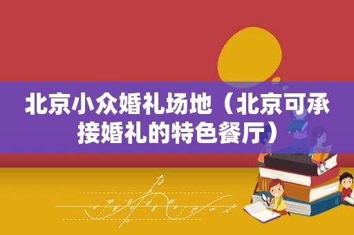 北京小众婚礼场地（北京可承接婚礼的特色餐厅）