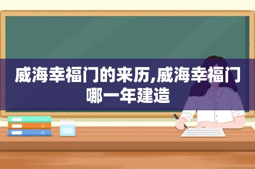 威海幸福门的来历,威海幸福门哪一年建造