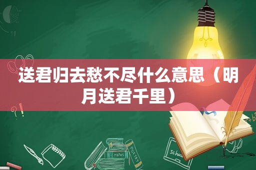 送君归去愁不尽什么意思（明月送君千里）