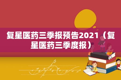 复星医药三季报预告2021（复星医药三季度报）