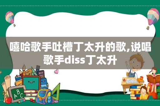 嘻哈歌手吐槽丁太升的歌,说唱歌手diss丁太升