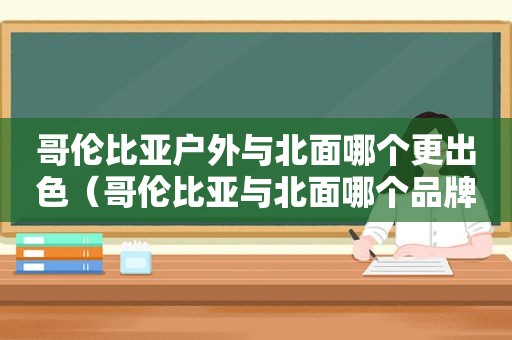 哥伦比亚户外与北面哪个更出色（哥伦比亚与北面哪个品牌好）