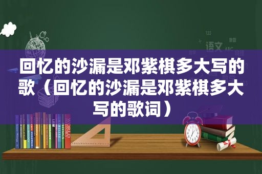 回忆的沙漏是邓紫棋多大写的歌（回忆的沙漏是邓紫棋多大写的歌词）