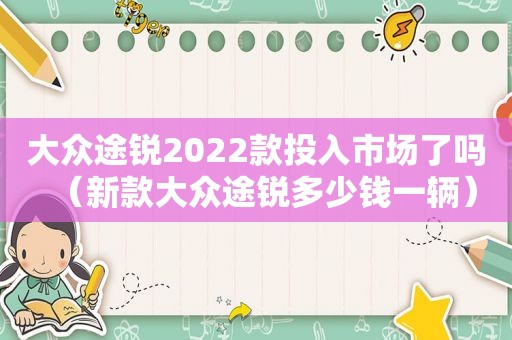 大众途锐2022款投入市场了吗（新款大众途锐多少钱一辆）