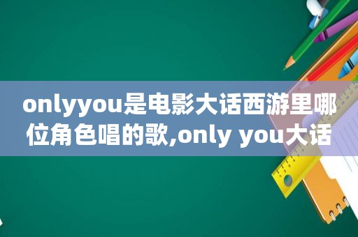 onlyyou是电影大话西游里哪位角色唱的歌,only you大话西游歌曲