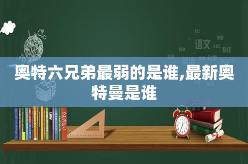 奥特六兄弟最弱的是谁,最新奥特曼是谁