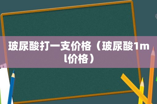 玻尿酸打一支价格（玻尿酸1ml价格）