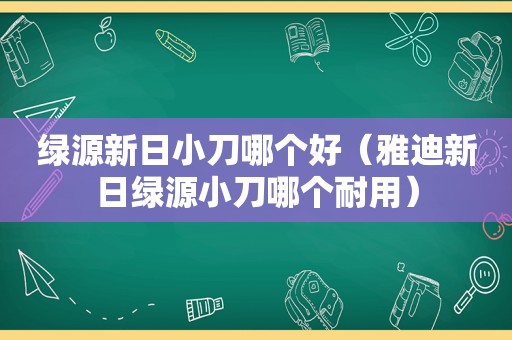 绿源新日小刀哪个好（雅迪新日绿源小刀哪个耐用）