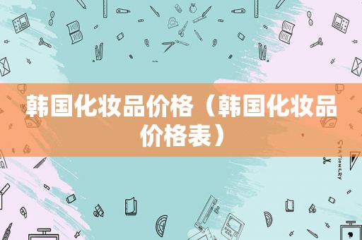 韩国化妆品价格（韩国化妆品价格表）