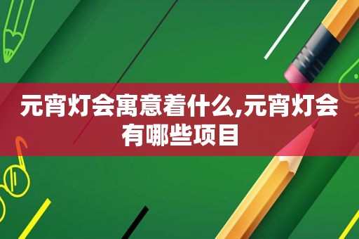 元宵灯会寓意着什么,元宵灯会有哪些项目