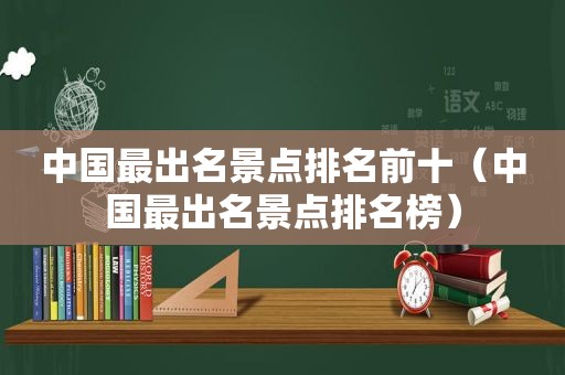 中国最出名景点排名前十（中国最出名景点排名榜）