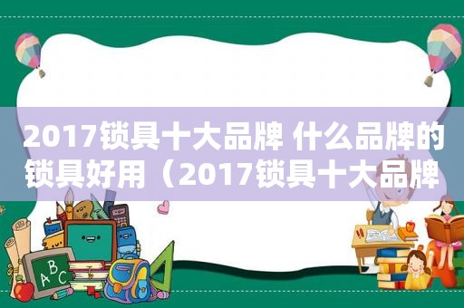 2017锁具十大品牌 什么品牌的锁具好用（2017锁具十大品牌 什么品牌的锁具好）