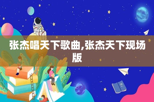 张杰唱天下歌曲,张杰天下现场版